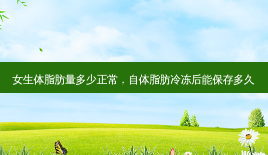 女生体脂肪量多少正常,自体脂肪冷冻后能保存多久-第1张图片-容颜讯 女生体脂肪量多少正常,自体脂肪冷冻后能保存多久-第1张图片-容颜讯