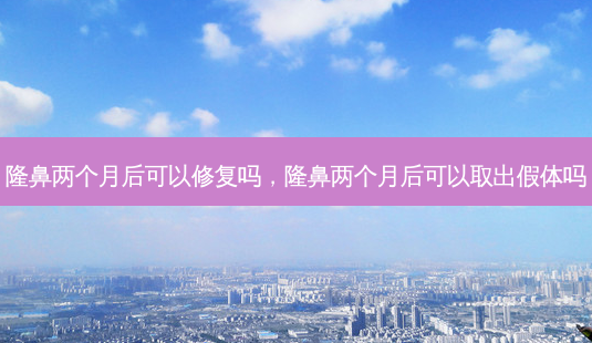 隆鼻两个月后可以修复吗，隆鼻两个月后可以取出假体吗-第1张图片-容颜讯