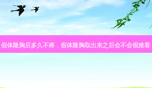 假体隆胸后多久不疼，假体隆胸取出来之后会不会很难看-第1张图片-容颜讯