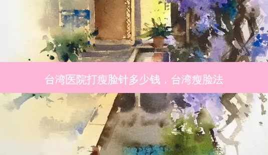 台湾医院打瘦脸针多少钱,台湾瘦脸法-第1张图片-容颜讯 台湾医院打瘦脸针多少钱,台湾瘦脸法-第1张图片-容颜讯