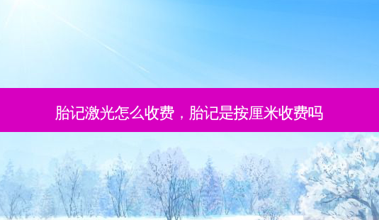 胎记激光怎么收费,胎记是按厘米收费吗-第1张图片-容颜讯 胎记激光怎么收费,胎记是按厘米收费吗-第1张图片-容颜讯