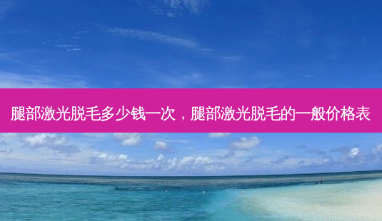 腿部激光脱毛多少钱一次,腿部激光脱毛的一般价格表-第1张图片-容颜讯 腿部激光脱毛多少钱一次,腿部激光脱毛的一般价格表-第1张图片-容颜讯