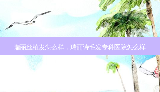 瑞丽丝植发怎么样,瑞丽诗毛发专科医院怎么样-第1张图片-容颜讯 瑞丽丝植发怎么样,瑞丽诗毛发专科医院怎么样-第1张图片-容颜讯