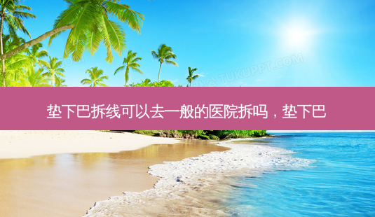 垫下巴拆线可以去一般的医院拆吗，垫下巴-第1张图片-容颜讯
