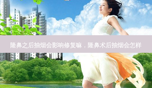 隆鼻之后抽烟会影响修复嘛，隆鼻术后抽烟会怎样-第1张图片-容颜讯