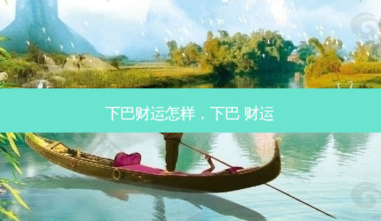 下巴财运怎样，下巴 财运-第1张图片-容颜讯