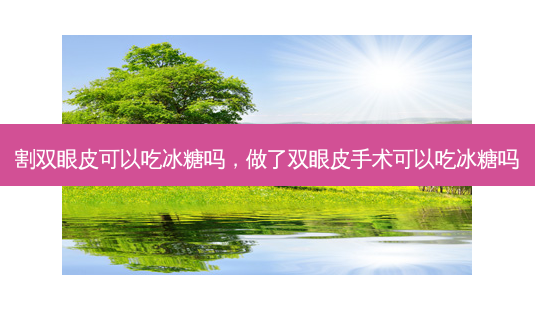 割双眼皮可以吃冰糖吗,做了双眼皮手术可以吃冰糖吗-第1张图片-容颜讯 割双眼皮可以吃冰糖吗,做了双眼皮手术可以吃冰糖吗-第1张图片-容颜讯