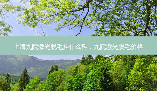 上海九院激光脱毛挂什么科,九院激光脱毛价格-第1张图片-容颜讯 上海九院激光脱毛挂什么科,九院激光脱毛价格-第1张图片-容颜讯