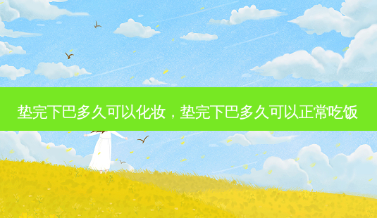 垫完下巴多久可以化妆，垫完下巴多久可以正常吃饭-第1张图片-容颜讯