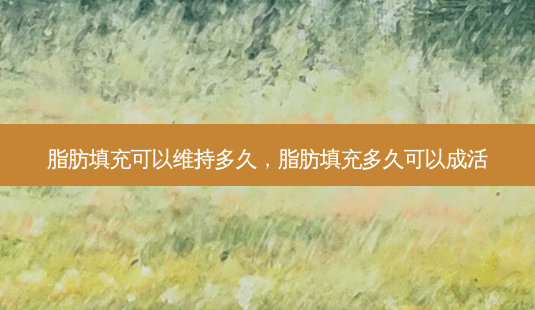 脂肪填充可以维持多久,脂肪填充多久可以成活-第1张图片-容颜讯 脂肪填充可以维持多久,脂肪填充多久可以成活-第1张图片-容颜讯