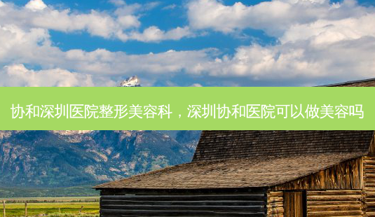 协和深圳医院整形美容科,深圳协和医院可以做美容吗-第1张图片-容颜讯 协和深圳医院整形美容科,深圳协和医院可以做美容吗-第1张图片-容颜讯