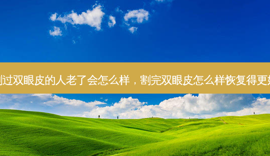 割过双眼皮的人老了会怎么样,割完双眼皮怎么样恢复得更好-第1张图片-容颜讯 割过双眼皮的人老了会怎么样,割完双眼皮怎么样恢复得更好-第1张图片-容颜讯