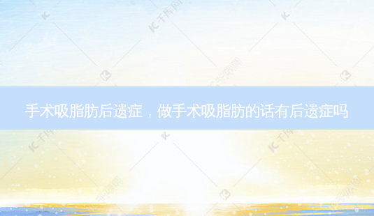 手术吸脂肪后遗症，做手术吸脂肪的话有后遗症吗-第1张图片-容颜讯