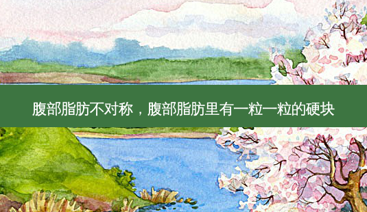 腹部脂肪不对称，腹部脂肪里有一粒一粒的硬块-第1张图片-容颜讯