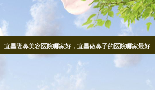 宜昌隆鼻美容医院哪家好，宜昌做鼻子的医院哪家好-第1张图片-容颜讯