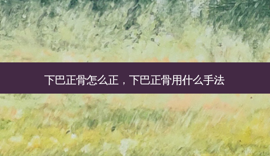 下巴正骨怎么正，下巴正骨用什么手法-第1张图片-容颜讯