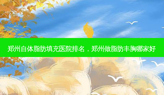 郑州自体脂肪填充医院排名,郑州做脂肪丰胸哪家好-第1张图片-容颜讯 郑州自体脂肪填充医院排名,郑州做脂肪丰胸哪家好-第1张图片-容颜讯