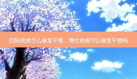 凹陷疤痕怎么修复平整,增生疤痕可以修复平整吗-第1张图片-容颜讯 凹陷疤痕怎么修复平整,增生疤痕可以修复平整吗-第1张图片-容颜讯