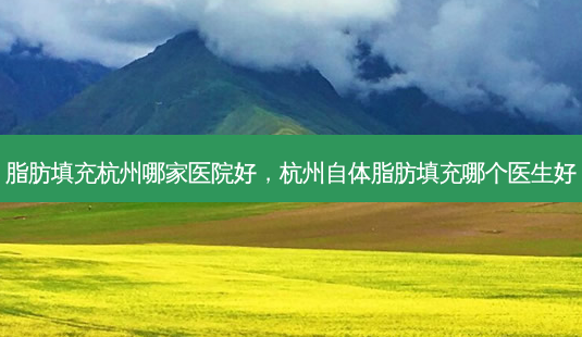 脂肪填充杭州哪家医院好,杭州自体脂肪填充哪个医生好-第1张图片-容颜讯 脂肪填充杭州哪家医院好,杭州自体脂肪填充哪个医生好-第1张图片-容颜讯