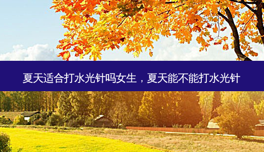夏天适合打水光针吗女生,夏天能不能打水光针-第1张图片-容颜讯 夏天适合打水光针吗女生,夏天能不能打水光针-第1张图片-容颜讯