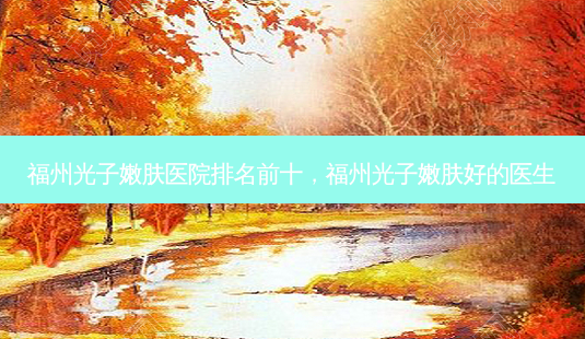 福州光子嫩肤医院排名前十，福州光子嫩肤好的医生-第1张图片-容颜讯