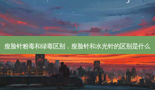 瘦脸针粉毒和绿毒区别，瘦脸针和水光针的区别是什么-第1张图片-容颜讯