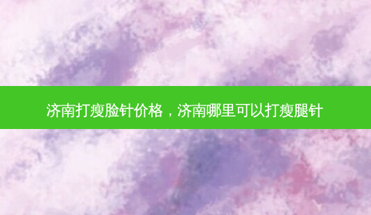 济南打瘦脸针价格,济南哪里可以打瘦腿针-第1张图片-容颜讯 济南打瘦脸针价格,济南哪里可以打瘦腿针-第1张图片-容颜讯