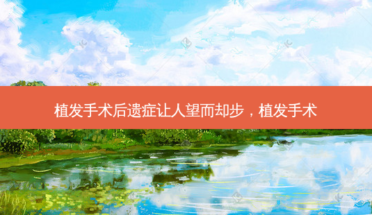 植发手术后遗症让人望而却步,植发手术-第1张图片-容颜讯 植发手术后遗症让人望而却步,植发手术-第1张图片-容颜讯