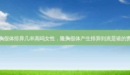 隆胸假体排异几率高吗女性，隆胸假体产生排异到底是谁的责任-第1张图片-容颜讯