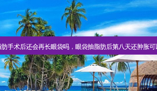 眼袋抽脂肪手术后还会再长眼袋吗,眼袋抽脂肪后第八天还肿胀可以热敷吗-第1张图片-容颜讯 眼袋抽脂肪手术后还会再长眼袋吗,眼袋抽脂肪后第八天还肿胀可以热敷吗-第1张图片-容颜讯