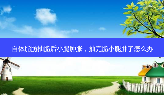 自体脂肪抽脂后小腿肿胀,抽完脂小腿肿了怎么办-第1张图片-容颜讯 自体脂肪抽脂后小腿肿胀,抽完脂小腿肿了怎么办-第1张图片-容颜讯