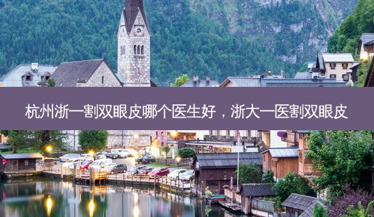 杭州浙一割双眼皮哪个医生好，浙大一医割双眼皮-第1张图片-容颜讯