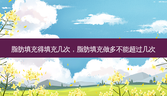 脂肪填充得填充几次,脂肪填充做多不能超过几次-第1张图片-容颜讯 脂肪填充得填充几次,脂肪填充做多不能超过几次-第1张图片-容颜讯