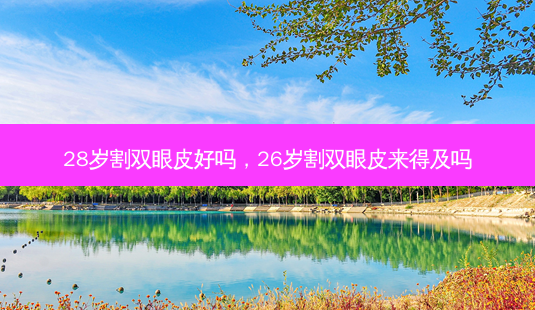 28岁割双眼皮好吗,26岁割双眼皮来得及吗-第1张图片-容颜讯 28岁割双眼皮好吗,26岁割双眼皮来得及吗-第1张图片-容颜讯