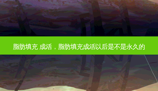 脂肪填充 成活,脂肪填充成活以后是不是永久的-第1张图片-容颜讯 脂肪填充 成活,脂肪填充成活以后是不是永久的-第1张图片-容颜讯