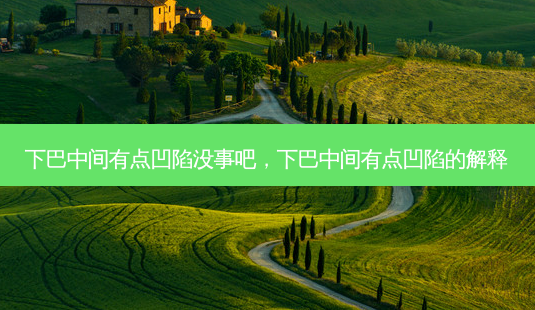 下巴中间有点凹陷没事吧，下巴中间有点凹陷的解释-第1张图片-容颜讯