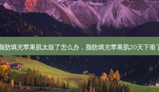 脂肪填充苹果肌太鼓了怎么办，脂肪填充苹果肌20天下垂了-第1张图片-容颜讯