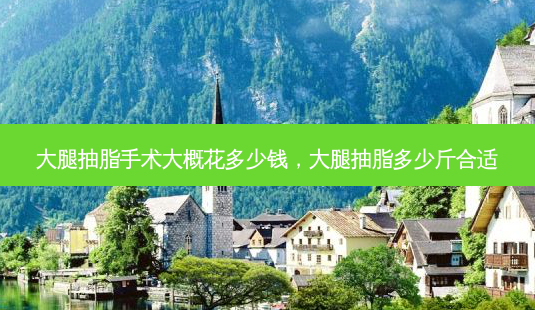 大腿抽脂手术大概花多少钱，大腿抽脂多少斤合适-第1张图片-容颜讯