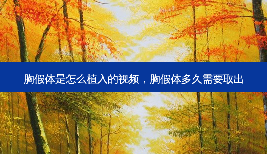 胸假体是怎么植入的视频，胸假体多久需要取出-第1张图片-容颜讯