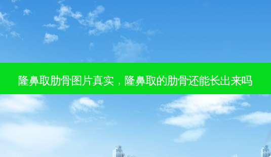隆鼻取肋骨图片真实，隆鼻取的肋骨还能长出来吗-第1张图片-容颜讯