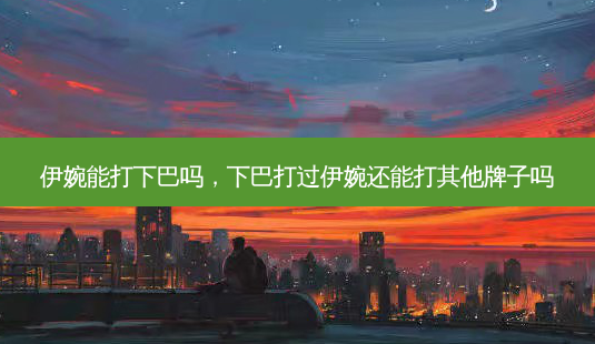 伊婉能打下巴吗，下巴打过伊婉还能打其他牌子吗-第1张图片-容颜讯