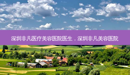 深圳非凡医疗美容医院医生，深圳非凡美容医院-第1张图片-容颜讯