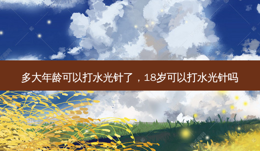多大年龄可以打水光针了，18岁可以打水光针吗-第1张图片-容颜讯