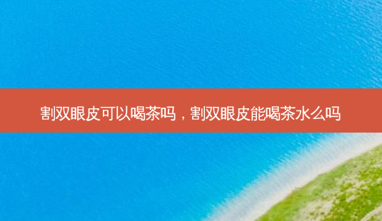 割双眼皮可以喝茶吗,割双眼皮能喝茶水么吗-第1张图片-容颜讯 割双眼皮可以喝茶吗,割双眼皮能喝茶水么吗-第1张图片-容颜讯