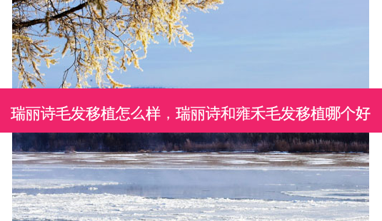 瑞丽诗毛发移植怎么样，瑞丽诗和雍禾毛发移植哪个好-第1张图片-容颜讯