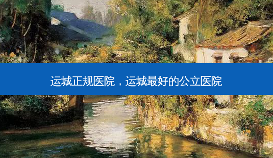 运城正规医院,运城好的公立医院-第1张图片-容颜讯 运城正规医院,运城好的公立医院-第1张图片-容颜讯