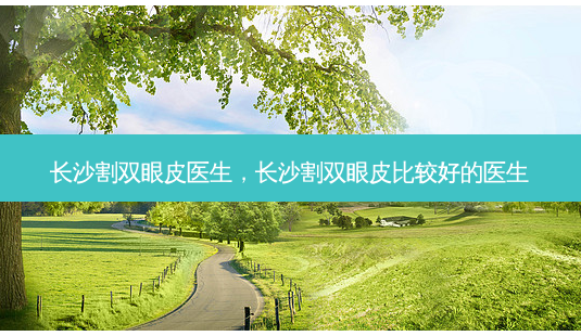 长沙割双眼皮医生,长沙割双眼皮比较好的医生-第1张图片-容颜讯 长沙割双眼皮医生,长沙割双眼皮比较好的医生-第1张图片-容颜讯