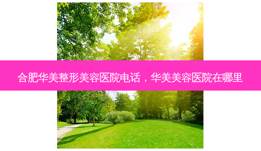 合肥华美整形美容医院 *** ,华美美容医院在哪里-第1张图片-容颜讯 合肥华美整形美容医院 *** ,华美美容医院在哪里-第1张图片-容颜讯