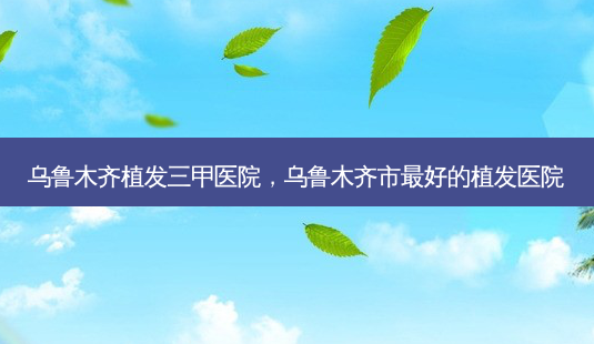 乌鲁木齐植发三甲医院,乌鲁木齐市好的植发医院-第1张图片-容颜讯 乌鲁木齐植发三甲医院,乌鲁木齐市好的植发医院-第1张图片-容颜讯