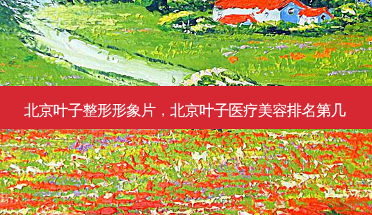 北京叶子整形形象片,北京叶子医疗美容排名第几-第1张图片-容颜讯 北京叶子整形形象片,北京叶子医疗美容排名第几-第1张图片-容颜讯